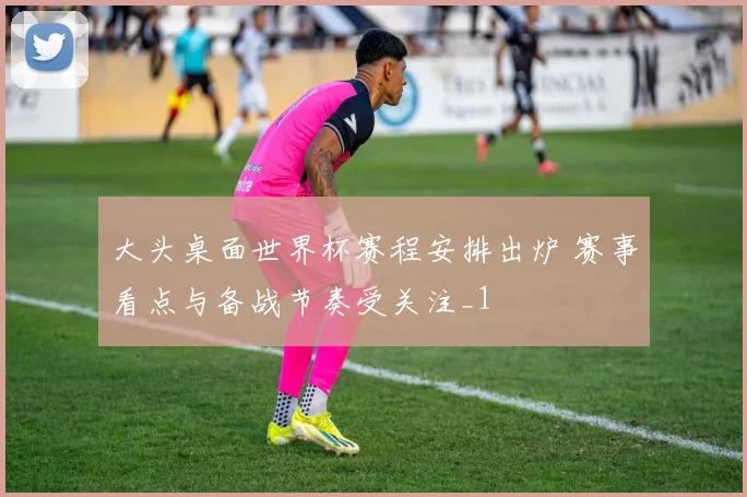 大头桌面世界杯赛程安排出炉 赛事看点与备战节奏受关注_1