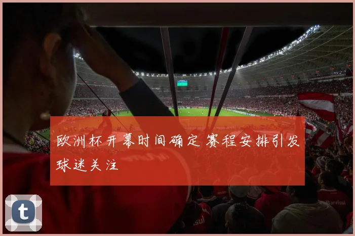 欧洲杯开幕时间确定 赛程安排引发球迷关注