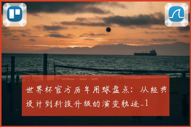 世界杯官方历年用球盘点:从经典设计到科技升级的演变轨迹_1