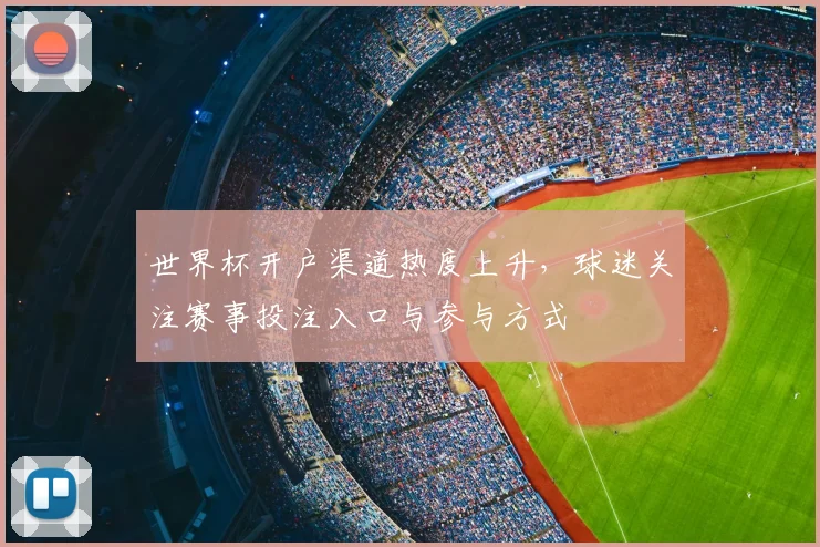 世界杯开户渠道热度上升，球迷关注赛事投注入口与参与方式