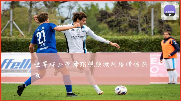 世界杯抖音舞蹈视频掀网络模仿热潮