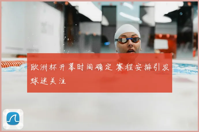 欧洲杯开幕时间确定 赛程安排引发球迷关注