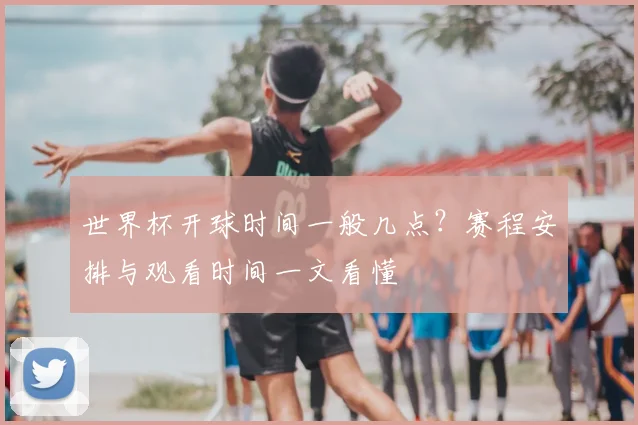 世界杯开球时间一般几点？赛程安排与观看时间一文看懂
