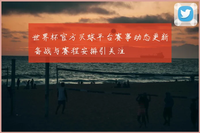 世界杯官方买球平台赛事动态更新 备战与赛程安排引关注