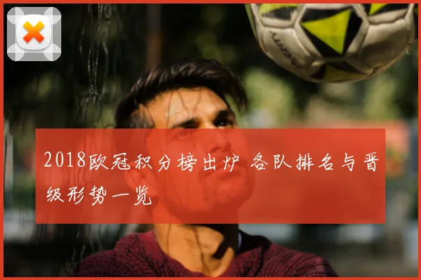 2018欧冠积分榜出炉 各队排名与晋级形势一览